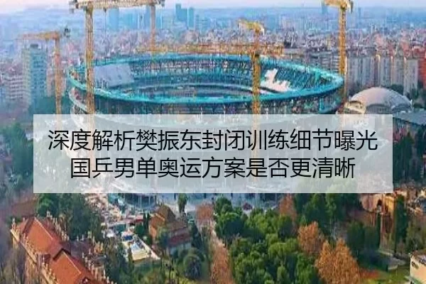 深度解析樊振东封闭训练细节曝光 国乒男单奥运方案是否更清晰