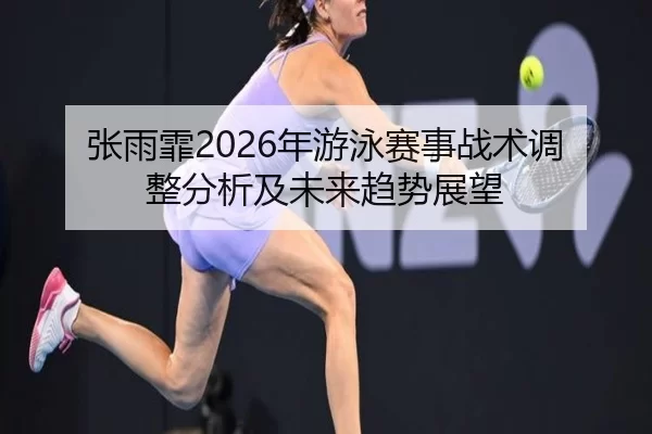张雨霏2026年游泳赛事战术调整分析及未来趋势展望